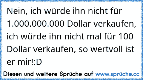 Nein, ich würde ihn nicht für 1.000.000.000 Dollar verkaufen, ich würde ihn nicht mal für 100 Dollar verkaufen, so wertvoll ist er mir!
:D