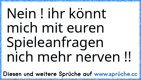 Nein ! ihr könnt mich mit euren Spieleanfragen nich mehr nerven !!