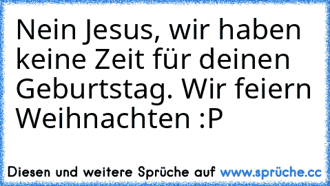 Nein Jesus, wir haben keine Zeit für deinen Geburtstag. Wir feiern Weihnachten :P