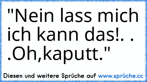 "Nein lass mich ich kann das!. . .Oh,kaputt."