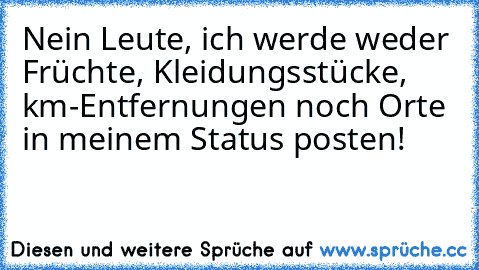 Nein Leute, ich werde weder Früchte, Kleidungsstücke, km-Entfernungen noch Orte in meinem Status posten!