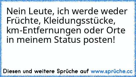 Nein Leute, ich werde weder Früchte, Kleidungsstücke, km-Entfernungen oder Orte in meinem Status posten!