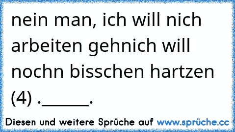 nein man, ich will nich arbeiten gehn
ich will nochn bisschen hartzen (4) 
.______.