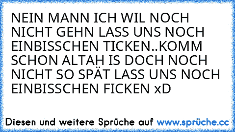 NEIN MANN ICH WIL NOCH NICHT GEHN LASS UNS NOCH EINBISSCHEN TICKEN..KOMM SCHON ALTAH IS DOCH NOCH NICHT SO SPÄT LASS UNS NOCH EINBISSCHEN FICKEN xD