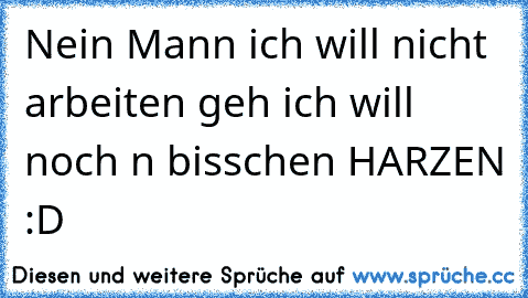 Nein Mann ich will nicht arbeiten geh ich will noch n bisschen HARZEN :D