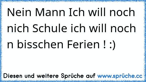 Nein Mann Ich will noch nich Schule ich will noch n bisschen Ferien ! :)