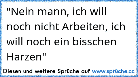 "Nein mann, ich will noch nicht Arbeiten, ich will noch ein bisschen Harzen"