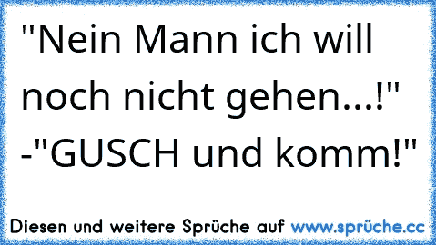 "Nein Mann ich will noch nicht gehen...!" -"GUSCH und komm!"