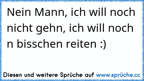 Nein Mann, ich will noch nicht gehn, ich will noch n bisschen reiten :)