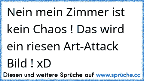 Nein mein Zimmer ist kein Chaos ! Das wird ein riesen Art-Attack Bild ! xD