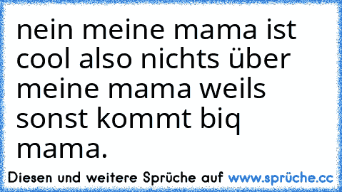 nein meine mama ist cool also nichts über meine mama weils sonst kommt biq mama.