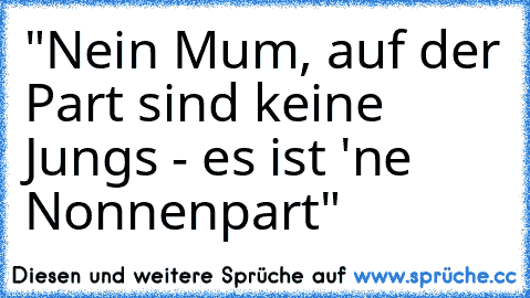 "Nein Mum, auf der Part sind keine Jungs - es ist 'ne Nonnenpart"