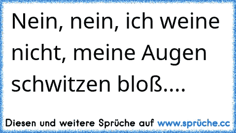 Nein, nein, ich weine nicht, meine Augen schwitzen bloß....