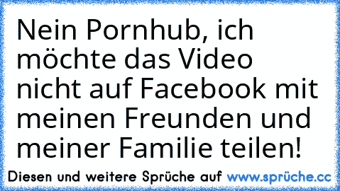 Nein Pornhub, ich möchte das Video nicht auf Facebook mit meinen Freunden und meiner Familie teilen!