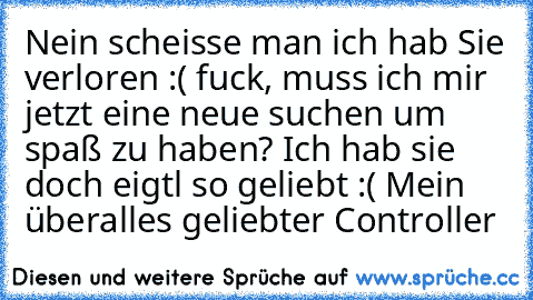 Nein scheisse man ich hab Sie verloren :( fuck, muss ich mir jetzt eine neue suchen um spaß zu haben? Ich hab sie doch eigtl so geliebt :( Mein überalles geliebter Controller ♥