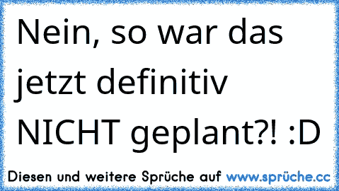 Nein, so war das jetzt definitiv NICHT geplant?! :D