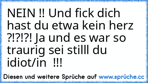 NEIN !! Und fick dich hast du etwa kein herz ?!?!?! Ja und es war so traurig sei stilll du idiot/in  !!!