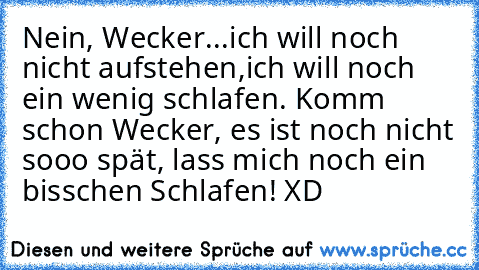 Nein, Wecker...ich will noch nicht aufstehen,ich will noch ein wenig schlafen. Komm schon Wecker, es ist noch nicht sooo spät, lass mich noch ein bisschen Schlafen! XD