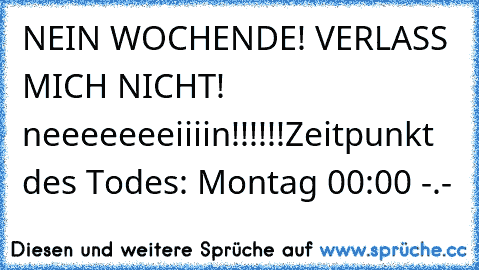 NEIN WOCHENDE! VERLASS MICH NICHT! neeeeeeeiiiin!!!!!!
Zeitpunkt des Todes: Montag 00:00 -.-