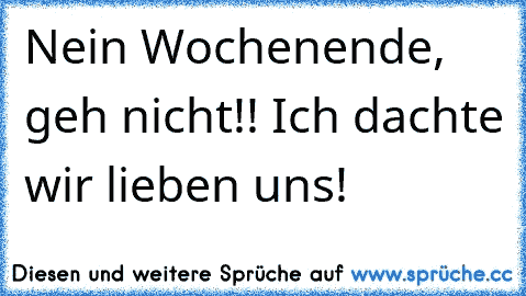 Nein Wochenende, geh nicht!! Ich dachte wir lieben uns!