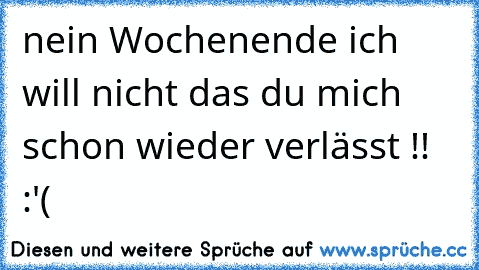 nein Wochenende ich will nicht das du mich schon wieder verlässt !! :'(