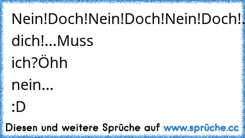 Nein!Doch!Nein!Doch!Nein!Doch!...
Entscheid dich!...
Muss ich?
Öhh nein... :D