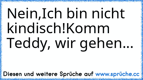 Nein,Ich bin nicht kindisch!
Komm Teddy, wir gehen...