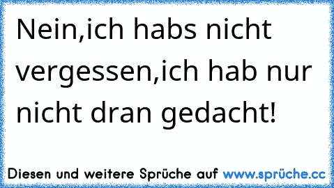 Nein,ich habs nicht vergessen,ich hab nur nicht dran gedacht!