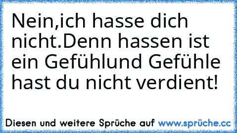 Nein,ich hasse dich nicht.
Denn hassen ist ein Gefühl
und Gefühle hast du nicht verdient!