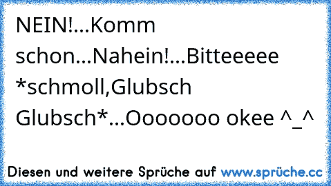 NEIN!...Komm schon...Nahein!...Bitteeeee *schmoll,Glubsch Glubsch*...Ooooooo okee ^_^