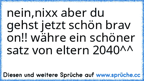 nein,nixx aber du gehst jetzt schön brav on!! währe ein schöner satz von eltern 2040^^