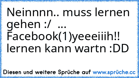 Neinnnn.. muss lernen gehen :/  ... Facebook(1)
yeeeiiih!! lernen kann wartn :DD