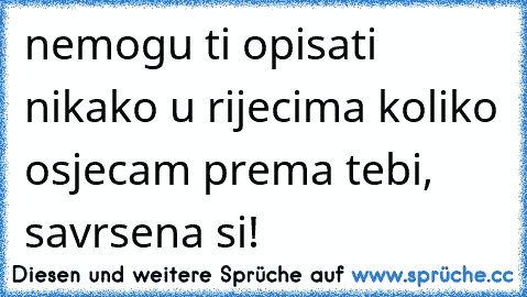 nemogu ti opisati nikako u rijecima koliko osjecam prema tebi, savrsena si!♥♥♥