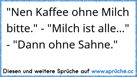 "Nen Kaffee ohne Milch bitte." - "Milch ist alle..." - "Dann ohne Sahne."