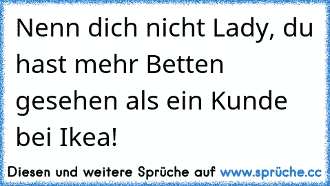 Nenn dich nicht Lady, du hast mehr Betten gesehen als ein Kunde bei Ikea!