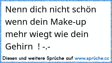 Nenn dich nicht schön wenn dein Make-up mehr wiegt wie dein Gehirn  ! -.-