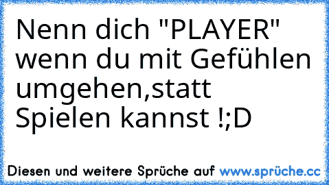 Nenn dich "PLAYER" wenn du mit Gefühlen umgehen,statt Spielen kannst !;D