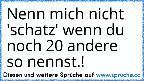 Nenn mich nicht 'schatz' wenn du noch 20 andere so nennst.!