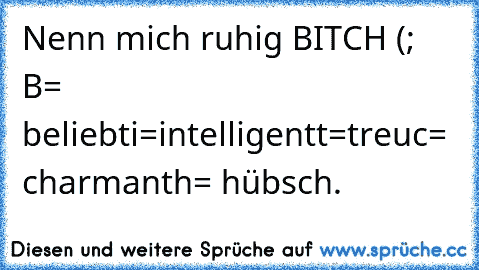 Nenn mich ruhig BITCH (; 
B= beliebt
i=intelligent
t=treu
c= charmant
h= hübsch.