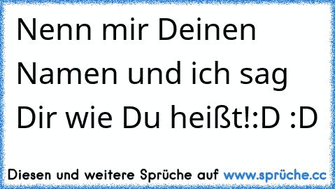 Nenn mir Deinen Namen und ich sag Dir wie Du heißt!
:D :D