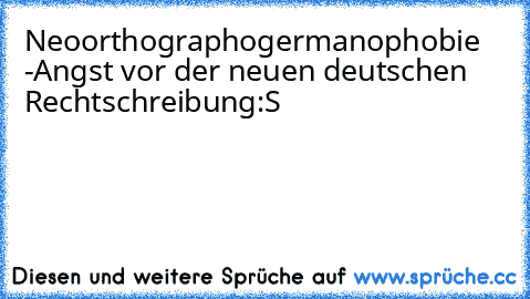 Neoorthographogermanophobie -
Angst vor der neuen deutschen Rechtschreibung
:S