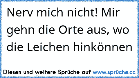 Nerv mich nicht! Mir gehn die Orte aus, wo die Leichen hinkönnen