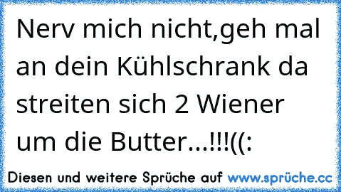 Nerv mich nicht,geh mal an dein Kühlschrank da streiten sich 2 Wiener um die Butter...!!!((: