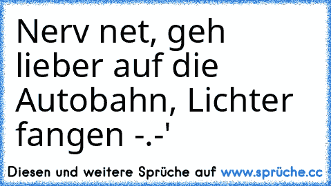 Nerv net, geh lieber auf die Autobahn, Lichter fangen -.-'