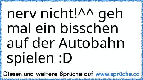 nerv nicht!^^ geh mal ein bisschen auf der Autobahn spielen :D