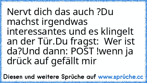 Nervt dich das auch ?
Du machst irgendwas interessantes und es klingelt an der Tür.
Du fragst:  Wer ist da?
Und dann: POST !
wenn ja drück auf gefällt mir