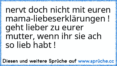 nervt doch nicht mit euren mama-liebeserklärungen ! geht lieber zu eurer mutter, wenn ihr sie ach so lieb habt !