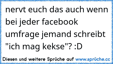 nervt euch das auch wenn bei jeder facebook umfrage jemand schreibt "ich mag kekse"? :D