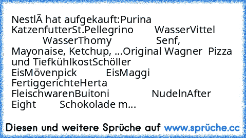 Nestlé hat aufgekauft:
Purina                  Katzenfutter
St.Pellegrino        Wasser
Vittel                    Wasser
Thomy                 Senf, Mayonaise, Ketchup, ...
Original Wagner  Pizza und Tiefkühlkost
Schöller               Eis
Mövenpick           Eis
Maggi                  Fertiggerichte
Herta                  Fleischwaren
Buitoni                Nudeln
After Eight         Schokolade m...