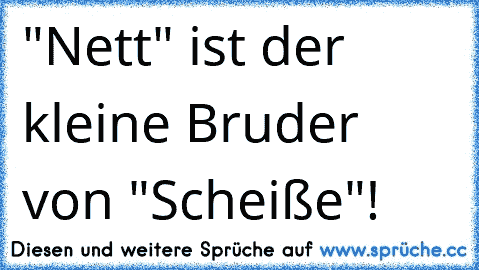 "Nett" ist der kleine Bruder von "Scheiße"!